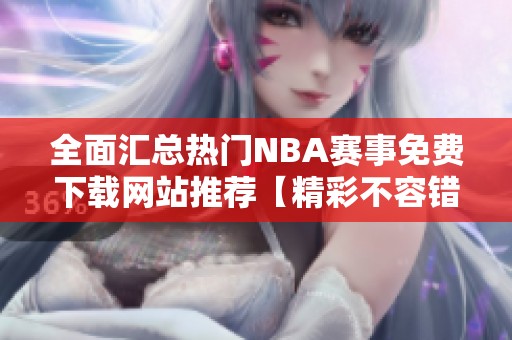 全面汇总热门NBA赛事免费下载网站推荐【精彩不容错过】
