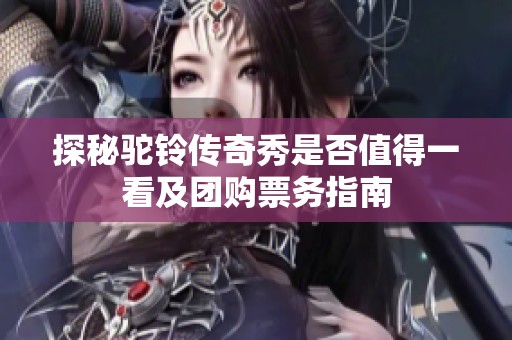 探秘驼铃传奇秀是否值得一看及团购票务指南