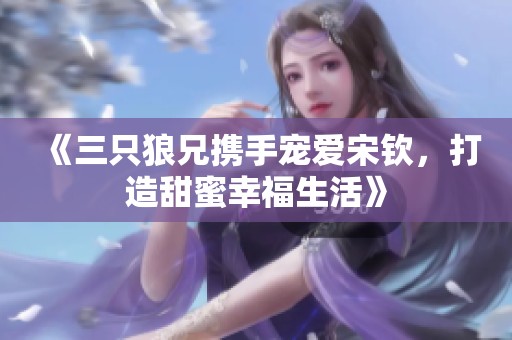 《三只狼兄携手宠爱宋钦，打造甜蜜幸福生活》