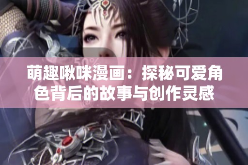 萌趣啾咪漫画：探秘可爱角色背后的故事与创作灵感