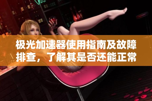极光加速器使用指南及故障排查，了解其是否还能正常使用