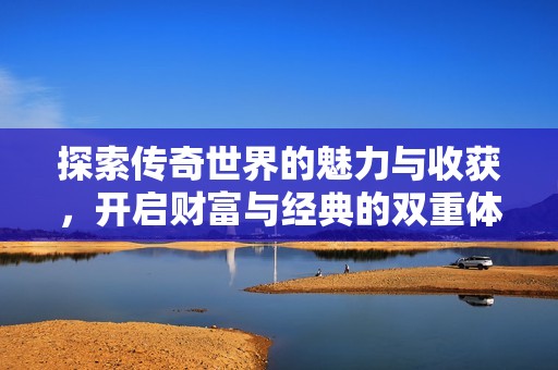 探索传奇世界的魅力与收获，开启财富与经典的双重体验
