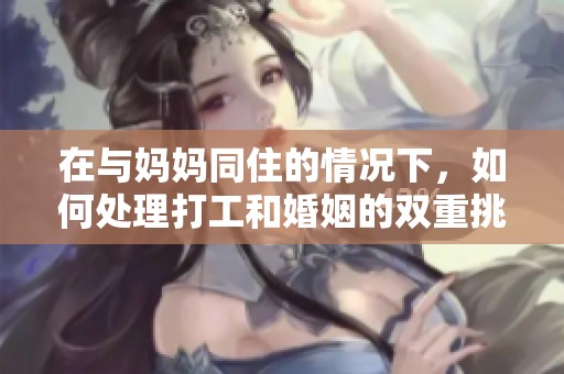 在与妈妈同住的情况下，如何处理打工和婚姻的双重挑战