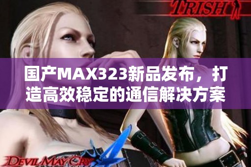 国产MAX323新品发布，打造高效稳定的通信解决方案