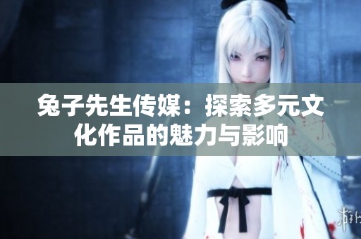 兔子先生传媒：探索多元文化作品的魅力与影响