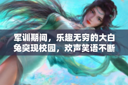 军训期间，乐趣无穷的大白兔突现校园，欢声笑语不断