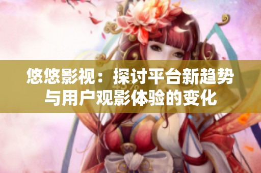 悠悠影视：探讨平台新趋势与用户观影体验的变化