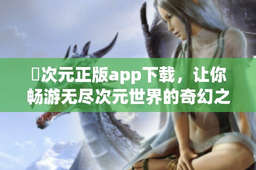 囧次元正版app下载，让你畅游无尽次元世界的奇幻之旅