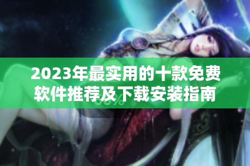 2023年最实用的十款免费软件推荐及下载安装指南