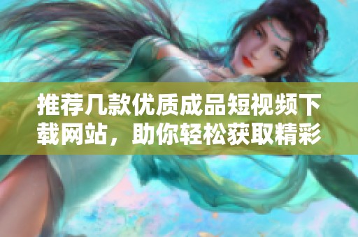推荐几款优质成品短视频下载网站，助你轻松获取精彩内容