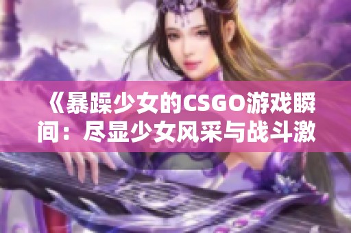 《暴躁少女的CSGO游戏瞬间：尽显少女风采与战斗激情》