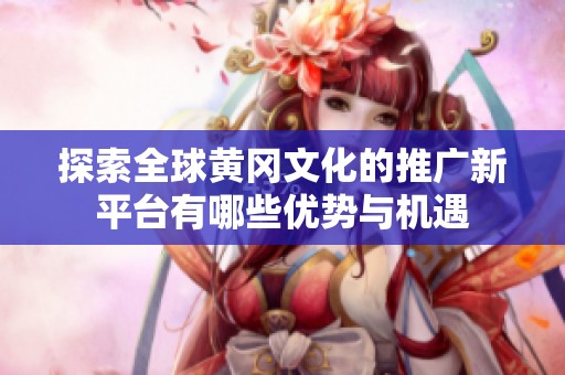 探索全球黄冈文化的推广新平台有哪些优势与机遇