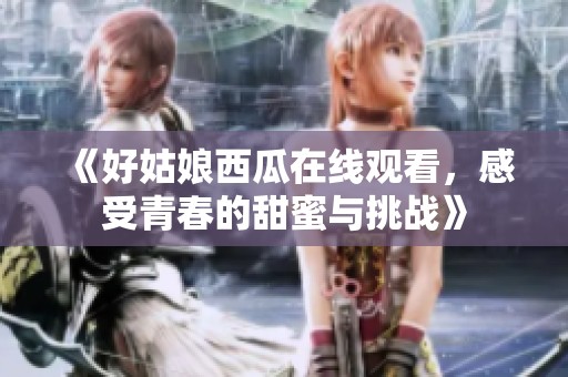 《好姑娘西瓜在线观看，感受青春的甜蜜与挑战》