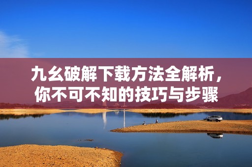 九幺破解下载方法全解析，你不可不知的技巧与步骤