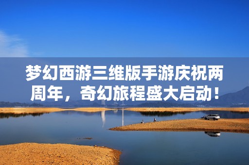 梦幻西游三维版手游庆祝两周年，奇幻旅程盛大启动！