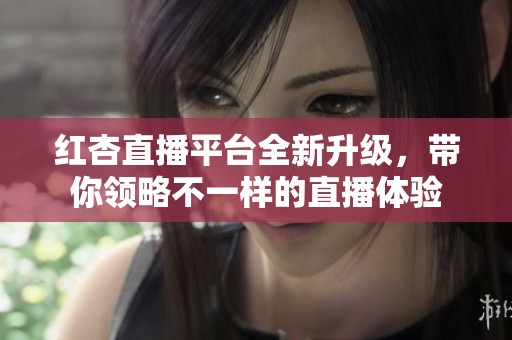 红杏直播平台全新升级，带你领略不一样的直播体验