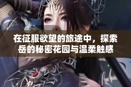 在征服欲望的旅途中，探索岳的秘密花园与温柔触感
