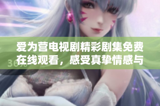 爱为营电视剧精彩剧集免费在线观看，感受真挚情感与动人故事