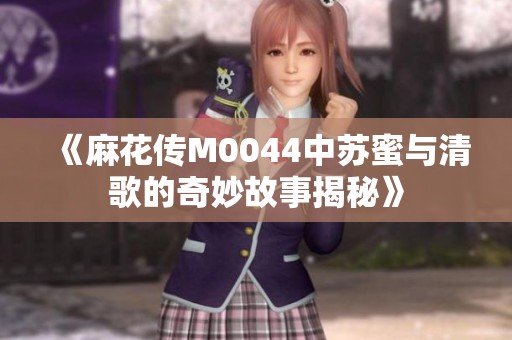 《麻花传M0044中苏蜜与清歌的奇妙故事揭秘》