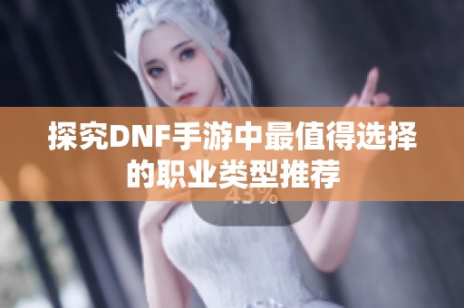 探究DNF手游中最值得选择的职业类型推荐