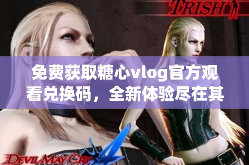 免费获取糖心vlog官方观看兑换码，全新体验尽在其中