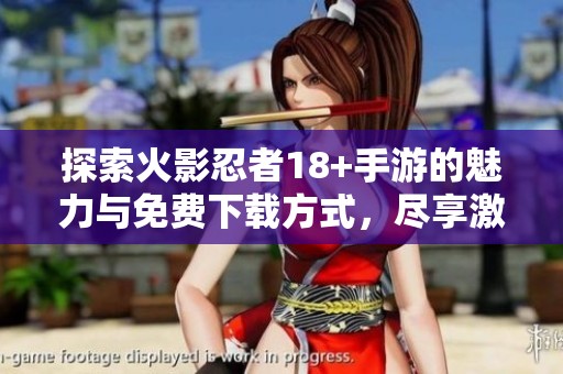 探索火影忍者18+手游的魅力与免费下载方式，尽享激情体验