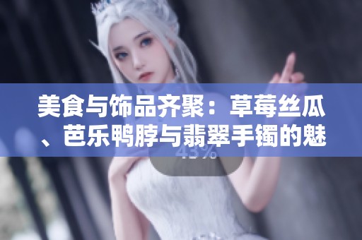 美食与饰品齐聚：草莓丝瓜、芭乐鸭脖与翡翠手镯的魅力探索