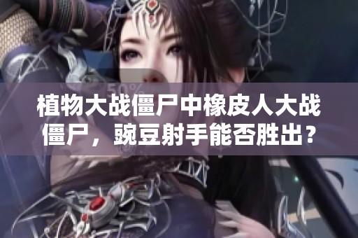 植物大战僵尸中橡皮人大战僵尸，豌豆射手能否胜出？