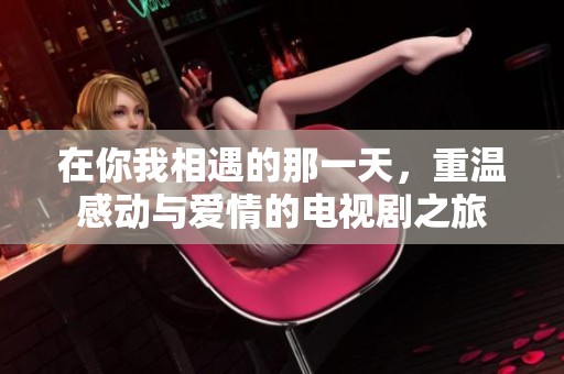 在你我相遇的那一天，重温感动与爱情的电视剧之旅