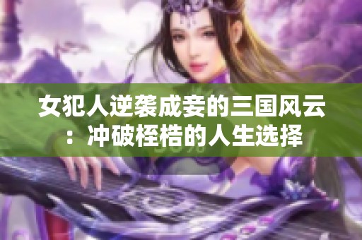 女犯人逆袭成妾的三国风云：冲破桎梏的人生选择