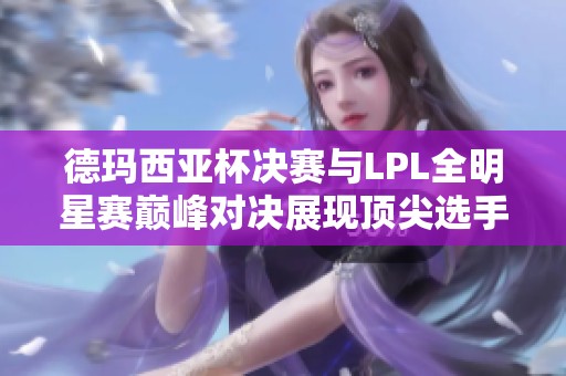 德玛西亚杯决赛与LPL全明星赛巅峰对决展现顶尖选手风采