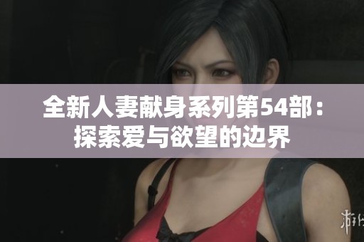 全新人妻献身系列第54部：探索爱与欲望的边界
