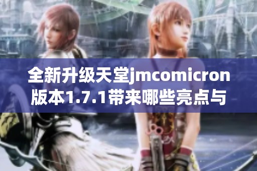全新升级天堂jmcomicron版本1.7.1带来哪些亮点与变化