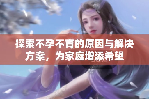 探索不孕不育的原因与解决方案，为家庭增添希望