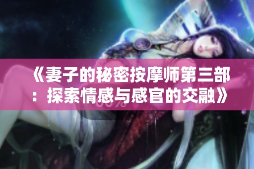《妻子的秘密按摩师第三部：探索情感与感官的交融》