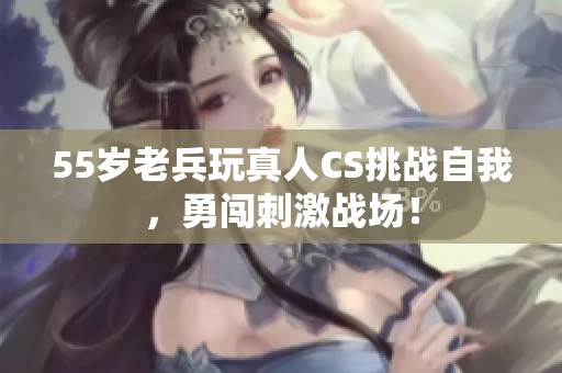 55岁老兵玩真人CS挑战自我，勇闯刺激战场！