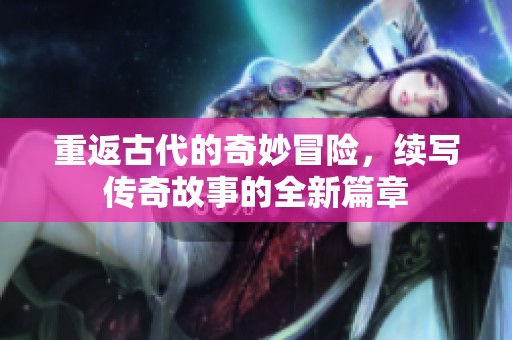 重返古代的奇妙冒险，续写传奇故事的全新篇章