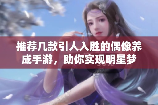 推荐几款引人入胜的偶像养成手游，助你实现明星梦
