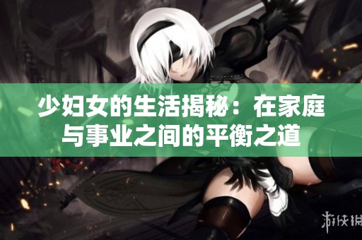 少妇女的生活揭秘：在家庭与事业之间的平衡之道