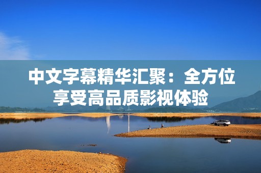 中文字幕精华汇聚：全方位享受高品质影视体验