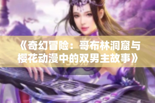 《奇幻冒险：哥布林洞窟与樱花动漫中的双男主故事》