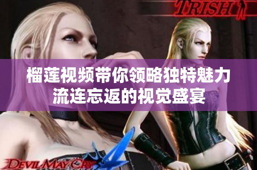 榴莲视频带你领略独特魅力流连忘返的视觉盛宴