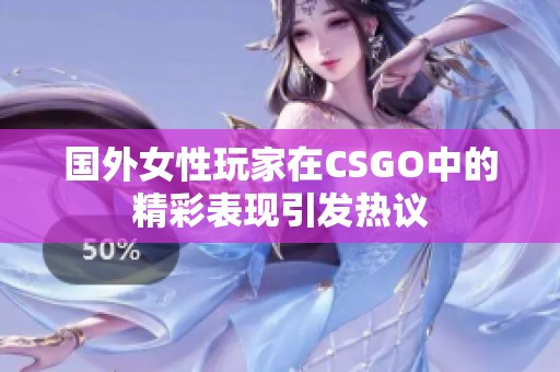 国外女性玩家在CSGO中的精彩表现引发热议