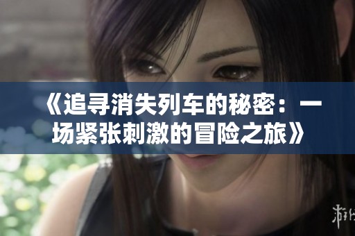 《追寻消失列车的秘密：一场紧张刺激的冒险之旅》