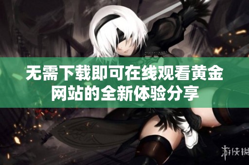 无需下载即可在线观看黄金网站的全新体验分享