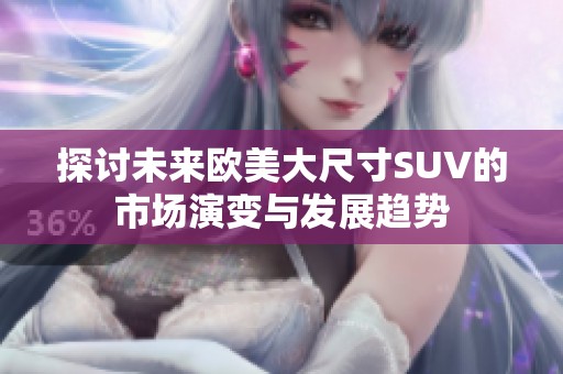 探讨未来欧美大尺寸SUV的市场演变与发展趋势