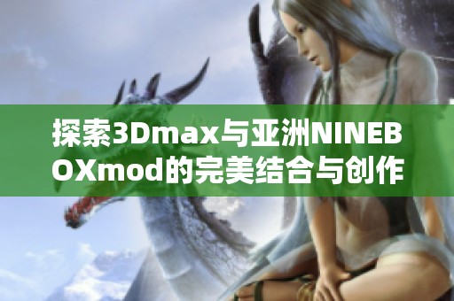 探索3Dmax与亚洲NINEBOXmod的完美结合与创作魅力