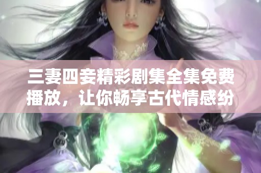 三妻四妾精彩剧集全集免费播放，让你畅享古代情感纷争