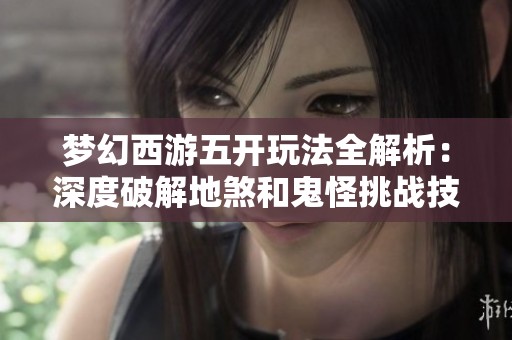 梦幻西游五开玩法全解析：深度破解地煞和鬼怪挑战技能