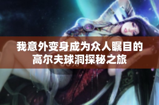 我意外变身成为众人瞩目的高尔夫球洞探秘之旅